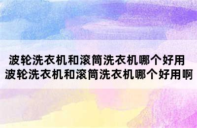 波轮洗衣机和滚筒洗衣机哪个好用 波轮洗衣机和滚筒洗衣机哪个好用啊